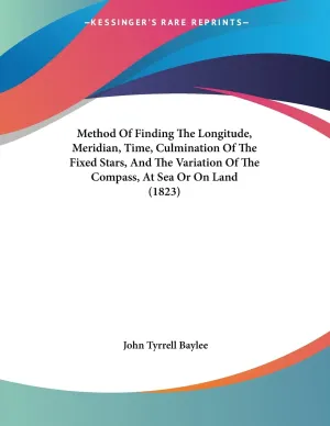 Method Of Finding The Longitude, Meridian, Time, Culmination Of The Fixed Stars, And The Variation Of The Compass, At Sea Or On Land (1823) Paperback – November 21, 2009